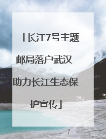 长江7号主题邮局落户武汉 助力长江生态保护宣传