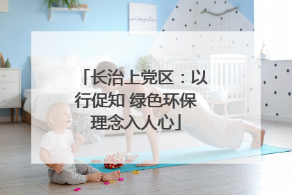 长治上党区：以行促知 绿色环保理念入人心