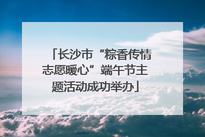 长沙市“粽香传情志愿暖心”端午节主题活动成功举办