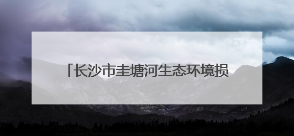 长沙市圭塘河生态环境损害赔偿示范基地正式启动