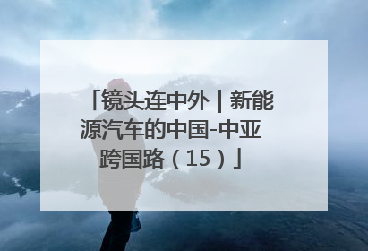 镜头连中外｜新能源汽车的中国-中亚跨国路（15）