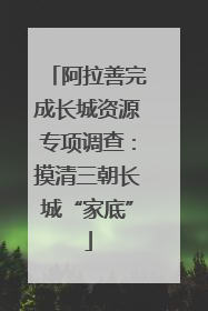 阿拉善完成长城资源专项调查：摸清三朝长城“家底”