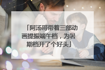 阿汤哥带着三部动画提振端午档，为暑期档开了个好头