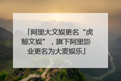 阿里大文娱更名“虎鲸文娱”，旗下阿里影业更名为大麦娱乐