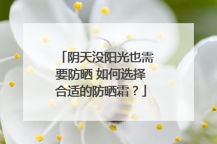 阴天没阳光也需要防晒 如何选择合适的防晒霜？