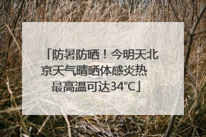 防暑防晒！今明天北京天气晴晒体感炎热 最高温可达34℃