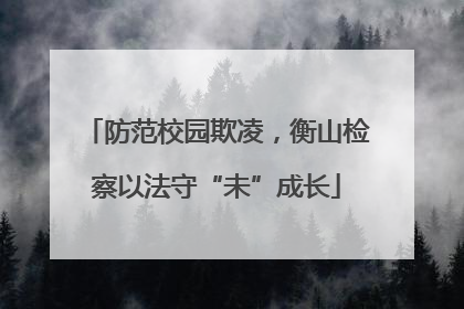 防范校园欺凌，衡山检察以法守“未”成长
