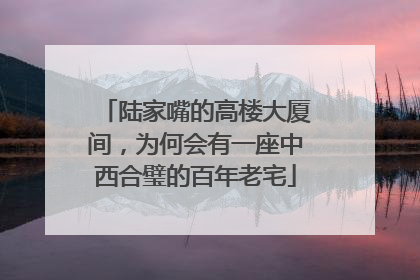 陆家嘴的高楼大厦间，为何会有一座中西合璧的百年老宅