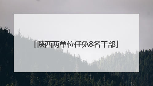 陕西两单位任免8名干部