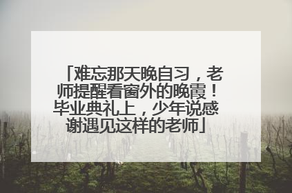难忘那天晚自习，老师提醒看窗外的晚霞！毕业典礼上，少年说感谢遇见这样的老师