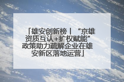 雄安创新榜丨“京雄资质互认+扩权赋能”政策助力疏解企业在雄安新区落地运营