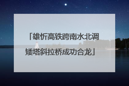 雄忻高铁跨南水北调矮塔斜拉桥成功合龙