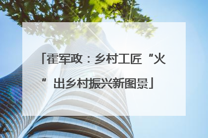 霍军政：乡村工匠“火”出乡村振兴新图景