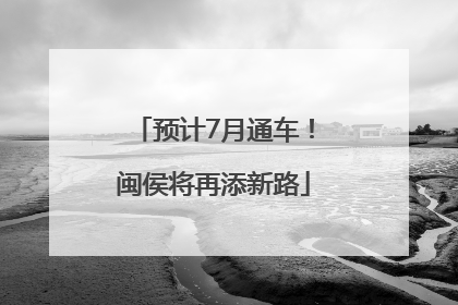 预计7月通车！闽侯将再添新路
