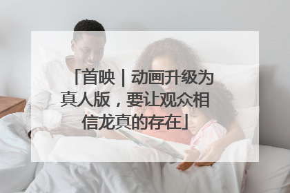 首映｜动画升级为真人版，要让观众相信龙真的存在