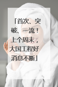 首次、突破、一流！上个周末，大国工程好消息不断