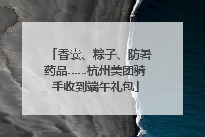 香囊、粽子、防暑药品……杭州美团骑手收到端午礼包