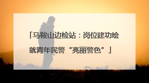 马鞍山边检站：岗位建功绘就青年民警“亮丽警色”