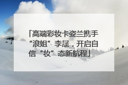 高端彩妆卡姿兰携手“浪姐”李晟，开启自信“妆”态新航程