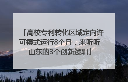 高校专利转化区域定向许可模式运行8个月，来听听山东的3个创新逻辑