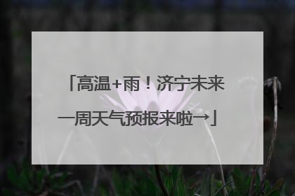 高温+雨！济宁未来一周天气预报来啦→
