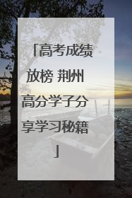 高考成绩放榜 荆州高分学子分享学习秘籍
