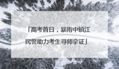 高考首日，暴雨中镇江民警助力考生寻师拿证