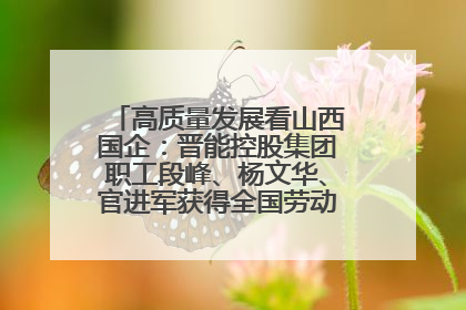 高质量发展看山西国企：晋能控股集团职工段峰、杨文华、官进军获得全国劳动模范荣誉称号