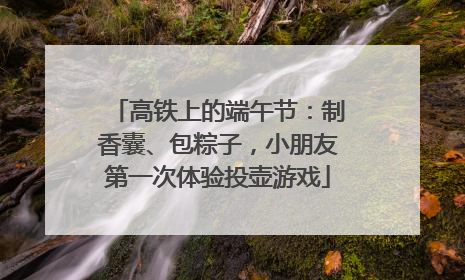 高铁上的端午节：制香囊、包粽子，小朋友第一次体验投壶游戏