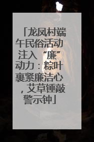 龙凤村端午民俗活动注入“廉”动力：粽叶裹紧廉洁心，艾草锤敲警示钟