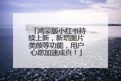 鸿蒙版小红书持续上新，新增图片美颜等功能，用户心愿加速成真！