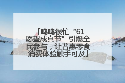 鸣鸣很忙“61 愿望成真节”引爆全民参与，让普惠零食消费体验触手可及