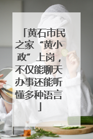 黄石市民之家“黄小政”上岗，不仅能聊天办事还能听懂多种语言