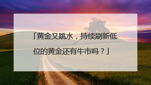 黄金又跳水，持续刷新低位的黄金还有牛市吗？