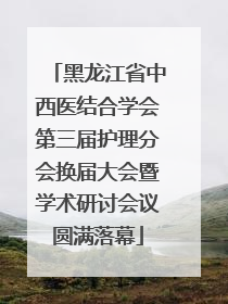 黑龙江省中西医结合学会第三届护理分会换届大会暨学术研讨会议圆满落幕