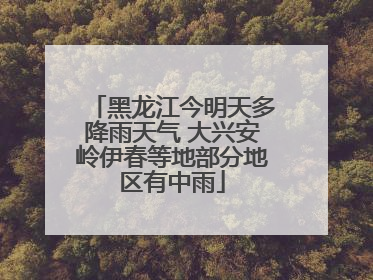 黑龙江今明天多降雨天气 大兴安岭伊春等地部分地区有中雨