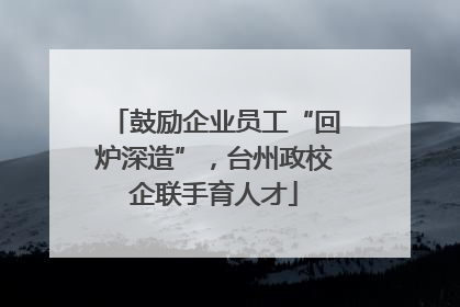 鼓励企业员工“回炉深造”，台州政校企联手育人才