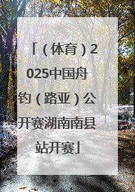 （体育）2025中国舟钓（路亚）公开赛湖南南县站开赛