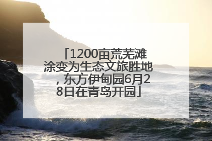 1200亩荒芜滩涂变为生态文旅胜地，东方伊甸园6月28日在青岛开园