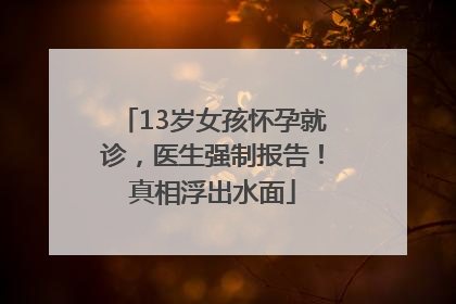 13岁女孩怀孕就诊，医生强制报告！真相浮出水面