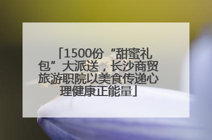 1500份“甜蜜礼包”大派送，长沙商贸旅游职院以美食传递心理健康正能量