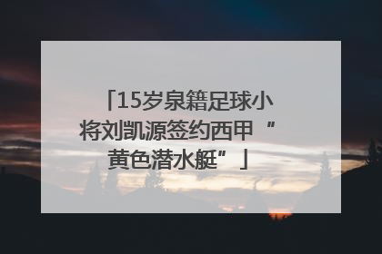 15岁泉籍足球小将刘凯源签约西甲“黄色潜水艇”