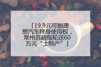 19.9元可抽理想汽车终身使用权，常州苏超每轮送60万元“土特产”