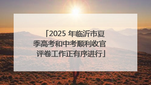 2025 年临沂市夏季高考和中考顺利收官 评卷工作正有序进行