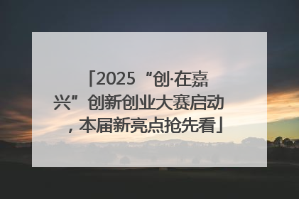 2025“创·在嘉兴”创新创业大赛启动，本届新亮点抢先看