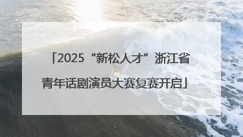 2025“新松人才”浙江省青年话剧演员大赛复赛开启