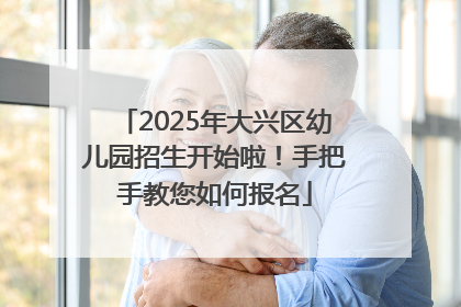 2025年大兴区幼儿园招生开始啦！手把手教您如何报名