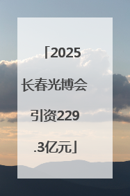 2025长春光博会引资229.3亿元