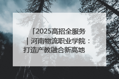 2025高招全服务｜河南物流职业学院：打造产教融合新高地 推动高质量快速发展