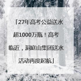 27年高考公益送水超1000万瓶！高考临近，洞庭山集团送水活动再度起航